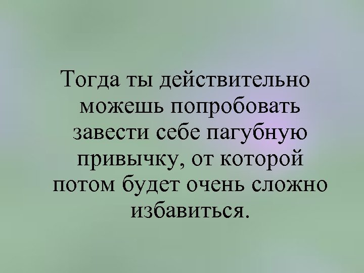  Тогда ты действительно можешь попробовать завести себе пагубную привычку, от которой потом будет