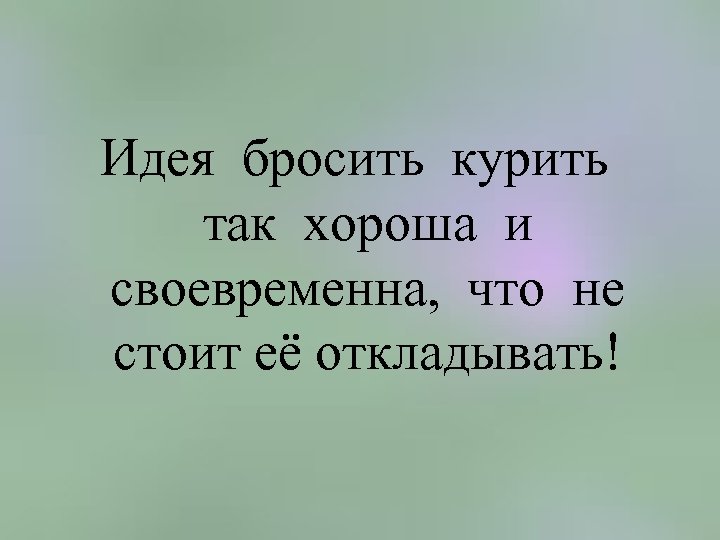 Идея бросить курить так хороша и своевременна, что не стоит её откладывать! 