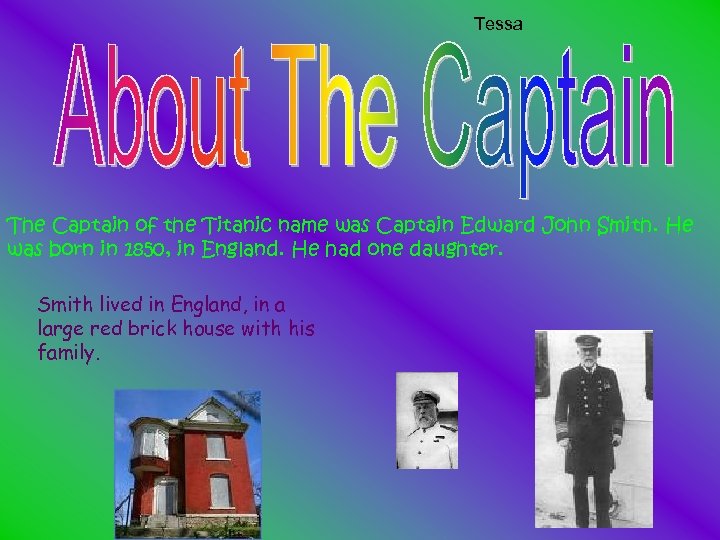 Tessa The Captain of the Titanic name was Captain Edward John Smith. He was