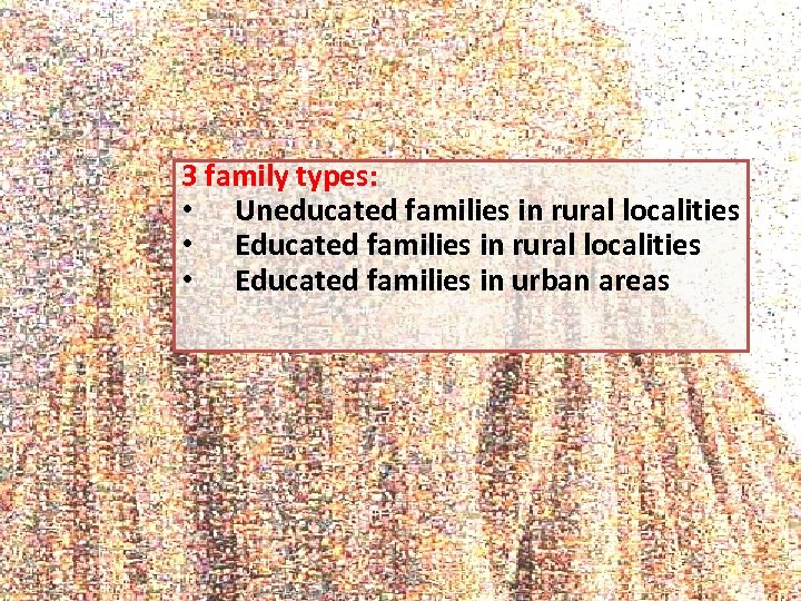 3 family types: • Uneducated families in rural localities • Educated families in urban