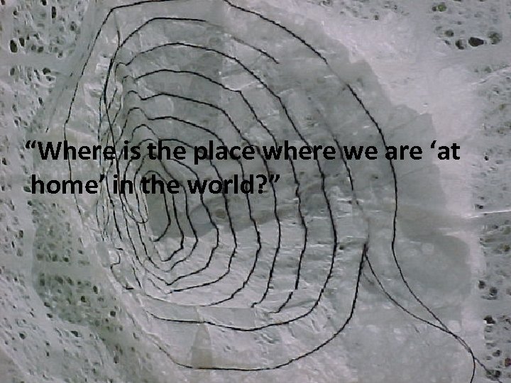 “Where is the place where we are ‘at home’ in the world? ” 