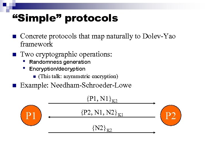 “Simple” protocols n n Concrete protocols that map naturally to Dolev-Yao framework Two cryptographic