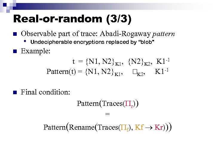Real-or-random (3/3) n n Observable part of trace: Abadi-Rogaway pattern • Undecipherable encryptions replaced
