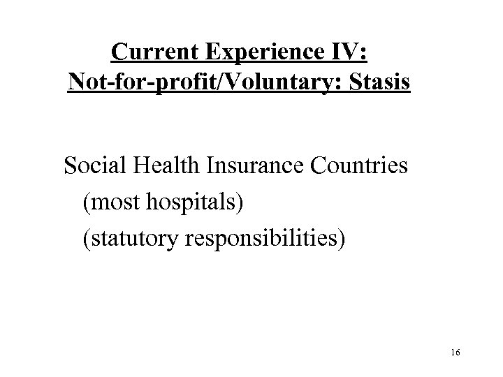 Current Experience IV: Not-for-profit/Voluntary: Stasis Social Health Insurance Countries (most hospitals) (statutory responsibilities) 16
