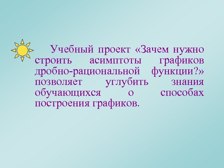  Учебный проект «Зачем нужно строить асимптоты графиков дробно-рациональной функции? » позволяет углубить знания