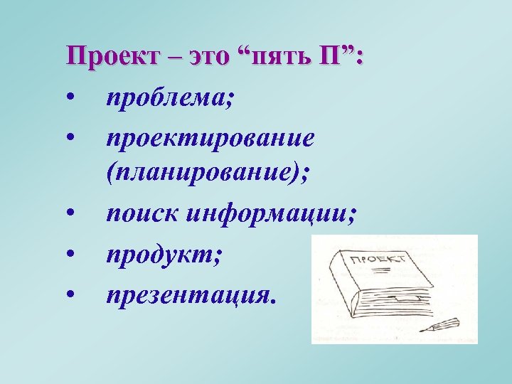 Проект – это “пять П”: • проблема; • проектирование (планирование); • поиск информации; •