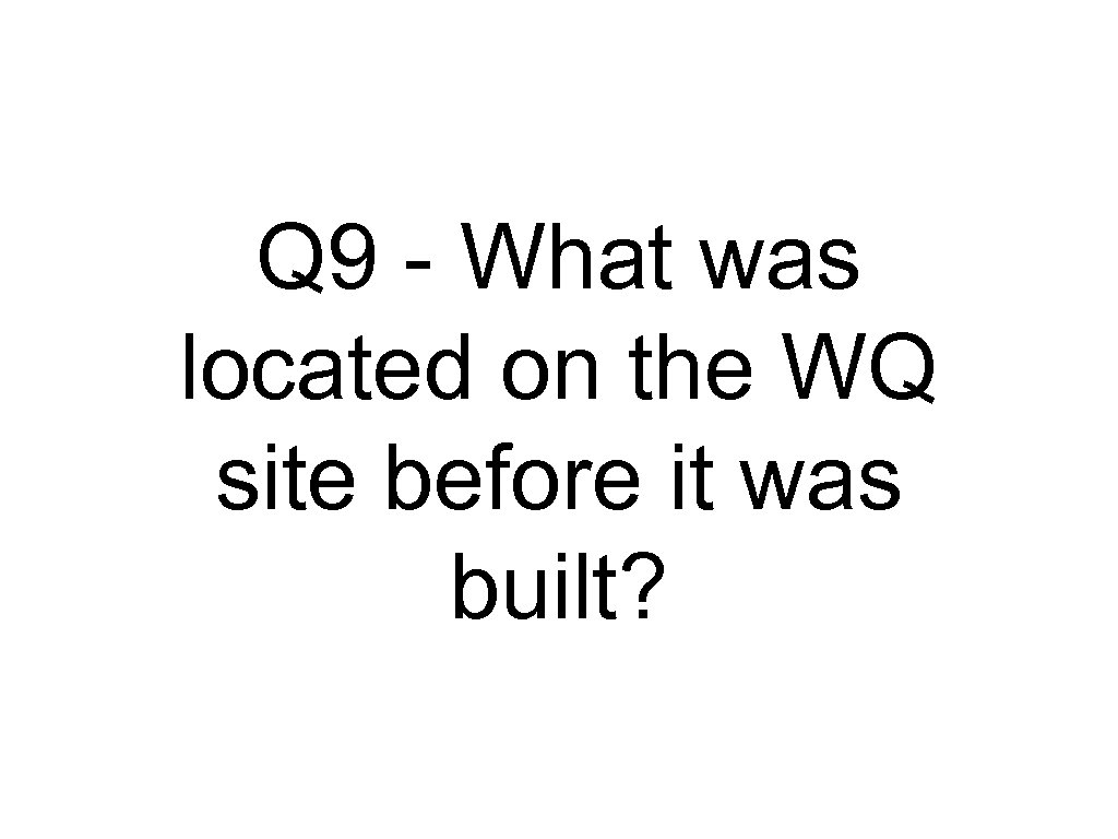 Q 9 - What was located on the WQ site before it was built?