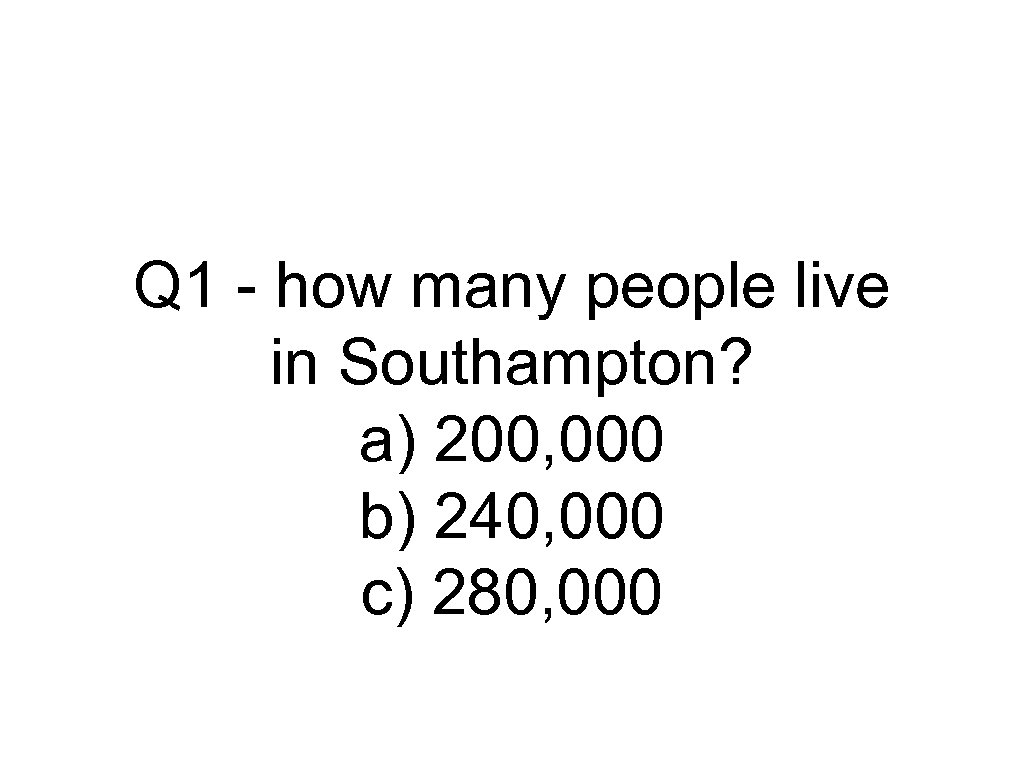 Q 1 - how many people live in Southampton? a) 200, 000 b) 240,