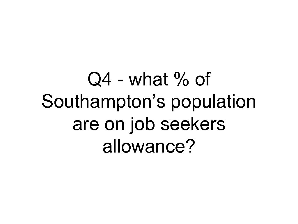 Q 4 - what % of Southampton’s population are on job seekers allowance? 