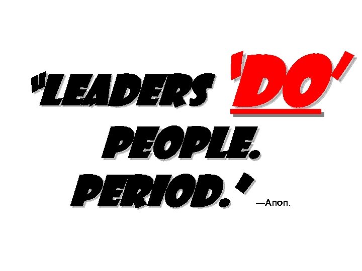 ‘do’ “Leaders people. Period. ” —Anon. 