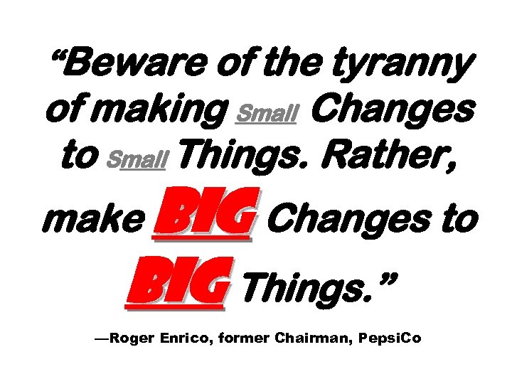 “Beware of the tyranny of making Small Changes to Small Things. Rather, make Big