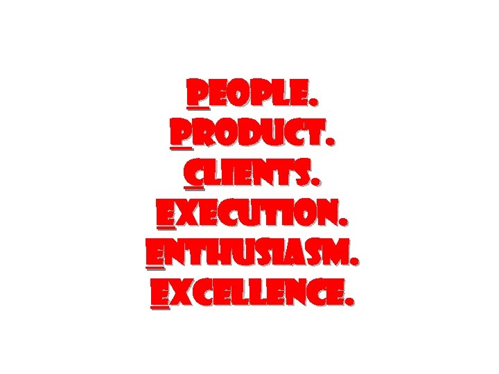 People. Product. Clients. Execution. Enthusiasm. Excellence. 