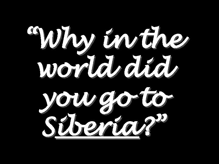 “Why in the world did you go to Siberia? ” 
