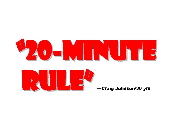 “ 20 -minute rule” —Craig Johnson/30 yrs 