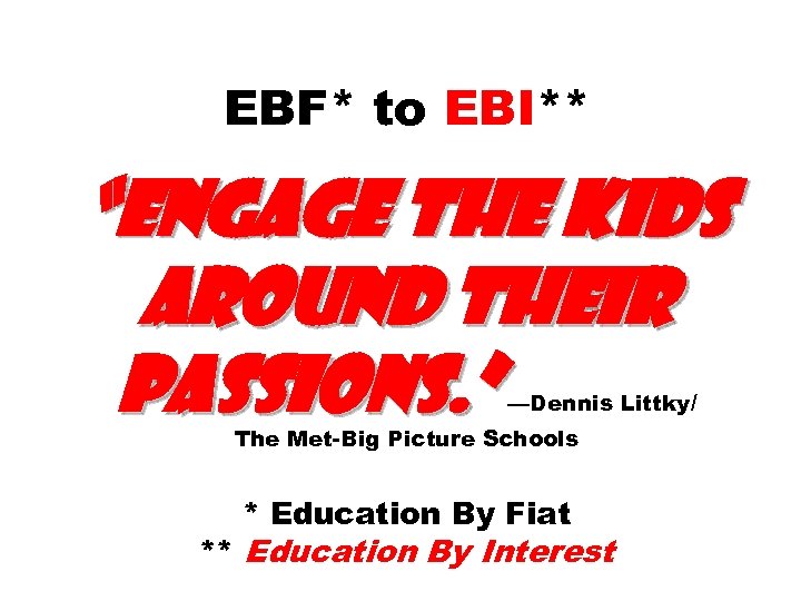 EBF* to EBI** “engage the kids around their passions. ” —Dennis Littky/ The Met-Big