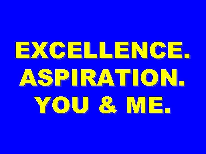 EXCELLENCE. ASPIRATION. YOU & ME. 