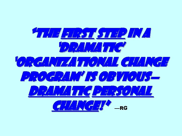 “The First step in a ‘dramatic’ ‘organizational change program’ is obvious— dramatic personal change!”