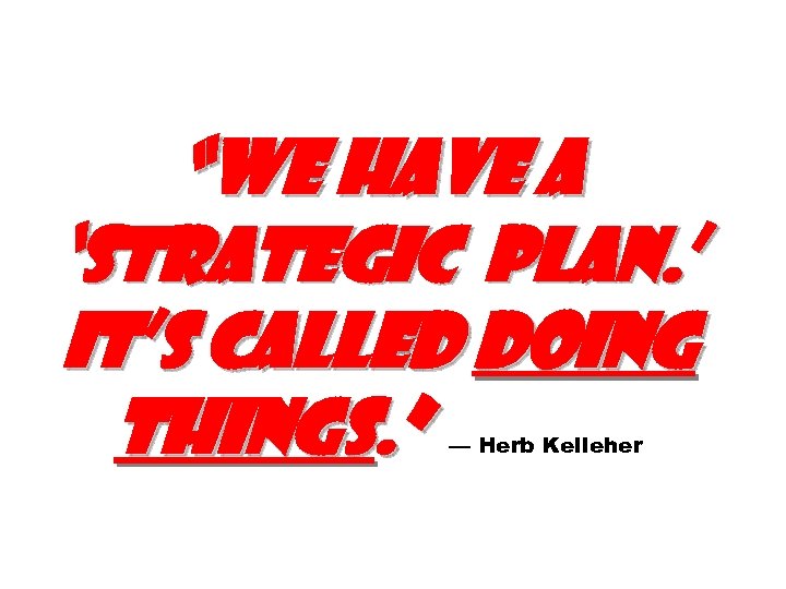 “We have a ‘strategic plan. ’ It’s called doing things. ” — Herb Kelleher