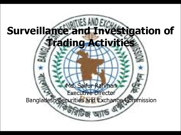 Surveillance and Investigation of Trading Activities Md. Saifur Rahman Executive Director Bangladesh Securities and