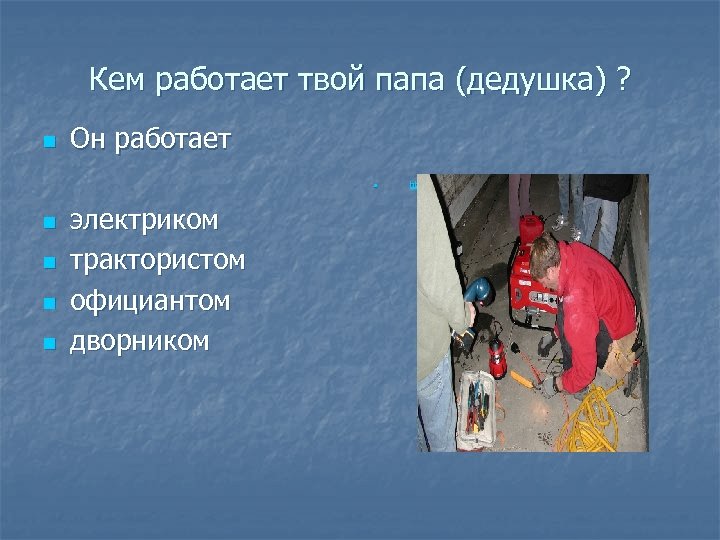 Кем работает твой папа (дедушка) ? n Он работает n n n электриком трактористом
