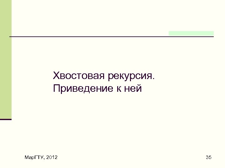 Хвостовая рекурсия. Приведение к ней Мар. ГТУ, 2012 35 