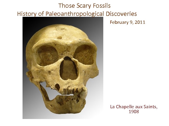 Those Scary Fossils History of Paleoanthropological Discoveries February 9, 2011 La Chapelle aux Saints,