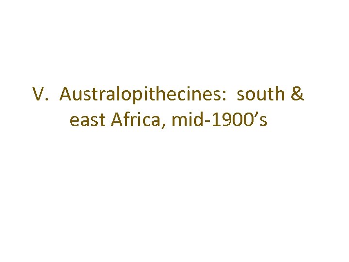 V. Australopithecines: south & east Africa, mid-1900’s 