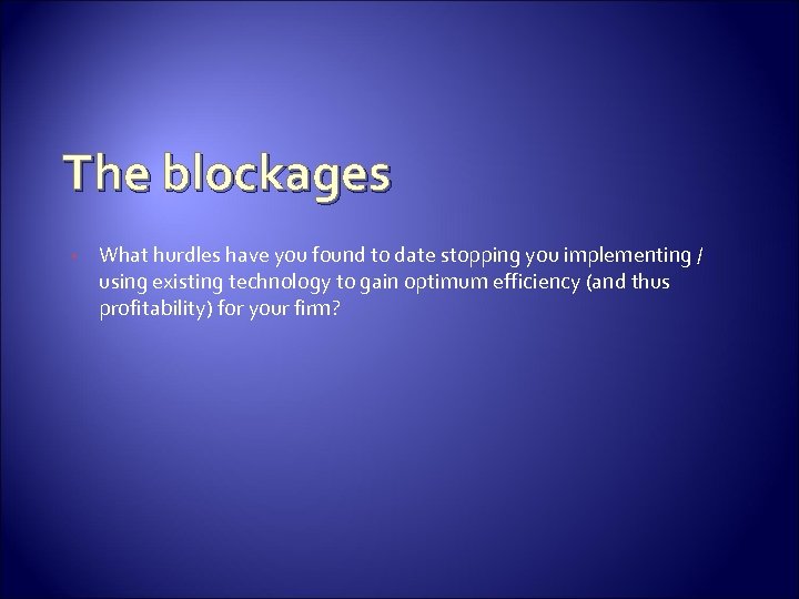 The blockages • What hurdles have you found to date stopping you implementing /