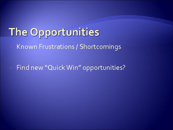 The Opportunities • Known Frustrations / Shortcomings • Find new “Quick Win” opportunities? 