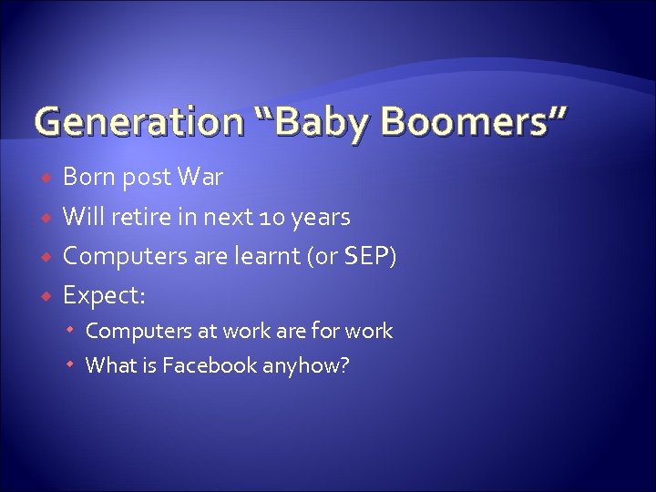 Generation “Baby Boomers” Born post War Will retire in next 10 years Computers are
