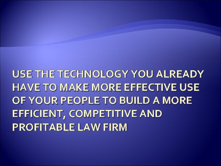 USE THE TECHNOLOGY YOU ALREADY HAVE TO MAKE MORE EFFECTIVE USE OF YOUR PEOPLE