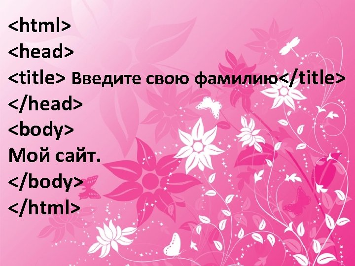 <html> <head> <title> Введите свою фамилию</title> </head> <body> Мой сайт. </body> </html> 