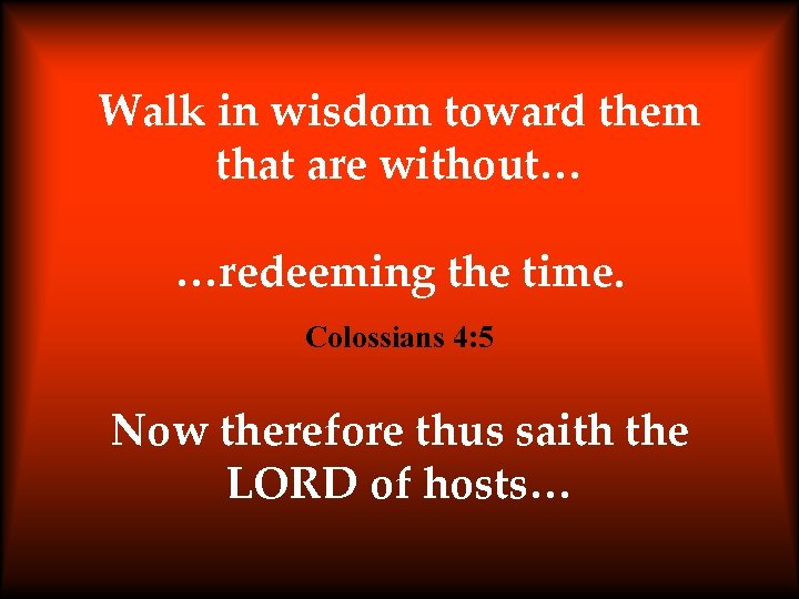 Walk in wisdom toward them that are without… …redeeming the time. Colossians 4: 5
