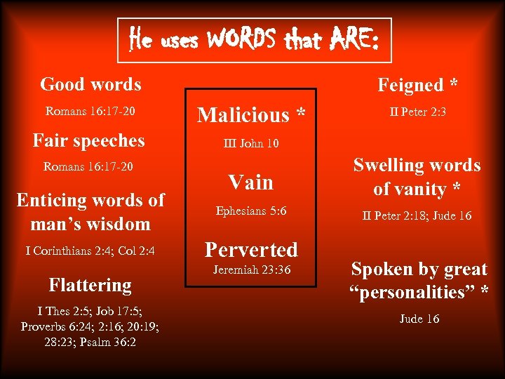 He uses WORDS that ARE: Good words Feigned * Romans 16: 17 -20 Malicious