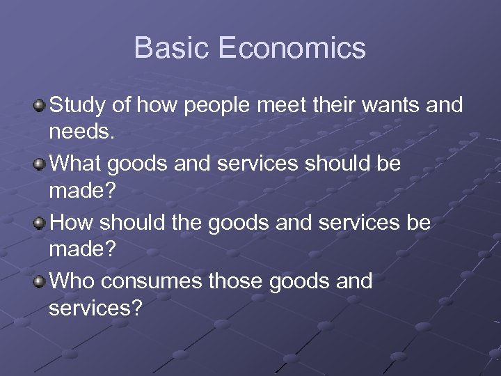 Basic Economics Study of how people meet their wants and needs. What goods and