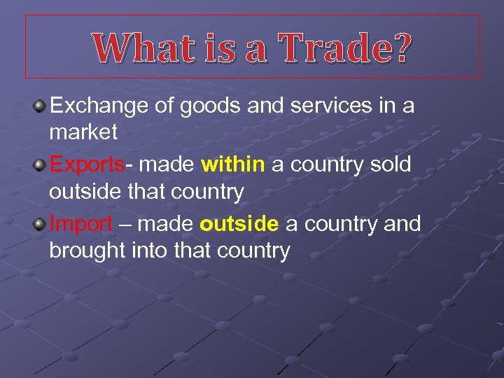 What is a Trade? Exchange of goods and services in a market Exports- made