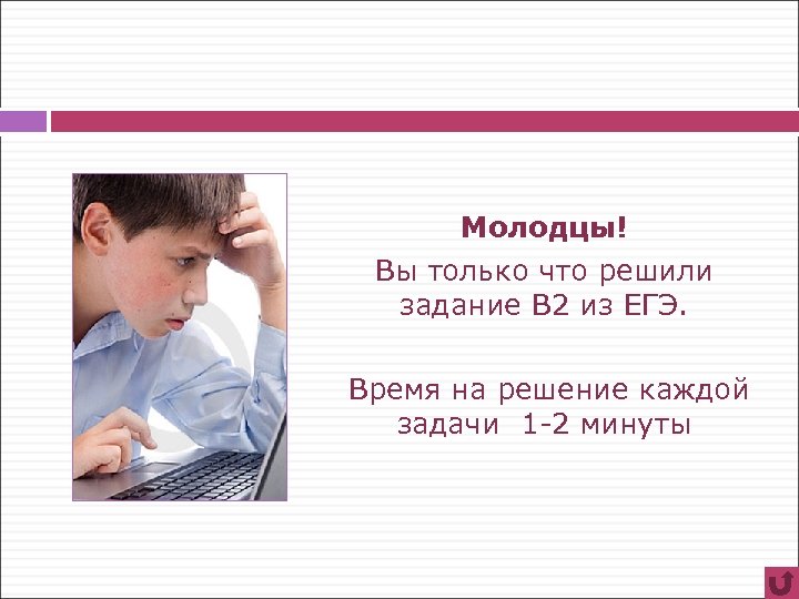 Молодцы! Вы только что решили задание В 2 из ЕГЭ. Время на решение каждой