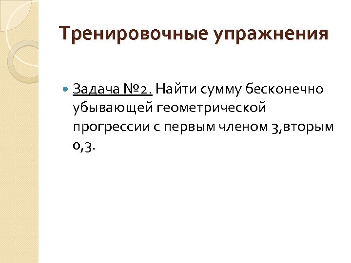 Тренировочные упражнения Задача № 2. Найти сумму бесконечно убывающей геометрической прогрессии с первым членом