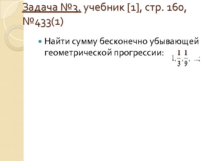 Задача № 3. учебник [1], стр. 160, № 433(1) Найти сумму бесконечно убывающей геометрической