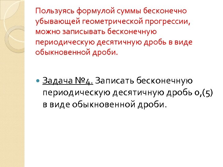 Пользуясь формулой суммы бесконечно убывающей геометрической прогрессии, можно записывать бесконечную периодическую десятичную дробь в