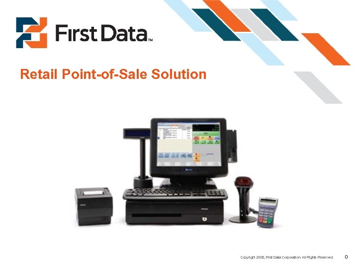 Retail Point-of-Sale Solution Copyright 2008, First Data Corporation. All Rights Reserved. 0 