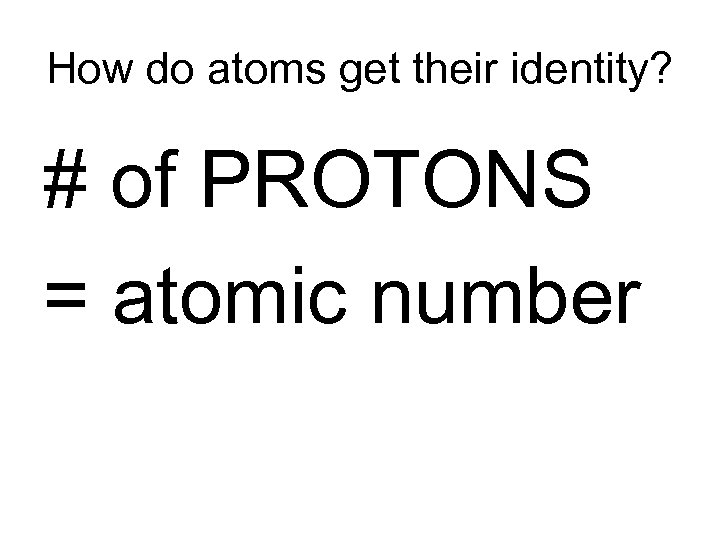 How do atoms get their identity? # of PROTONS = atomic number 