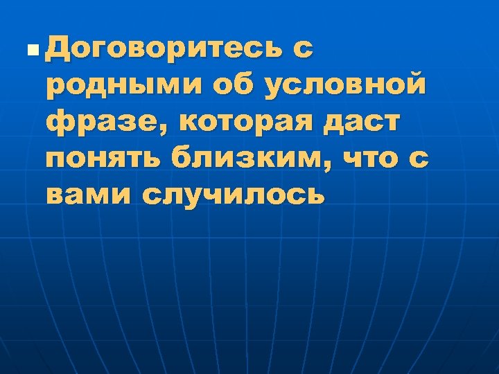 n Договоритесь с родными об условной фразе, которая даст понять близким, что с вами