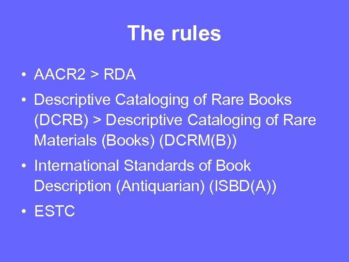 The rules • AACR 2 > RDA • Descriptive Cataloging of Rare Books (DCRB)