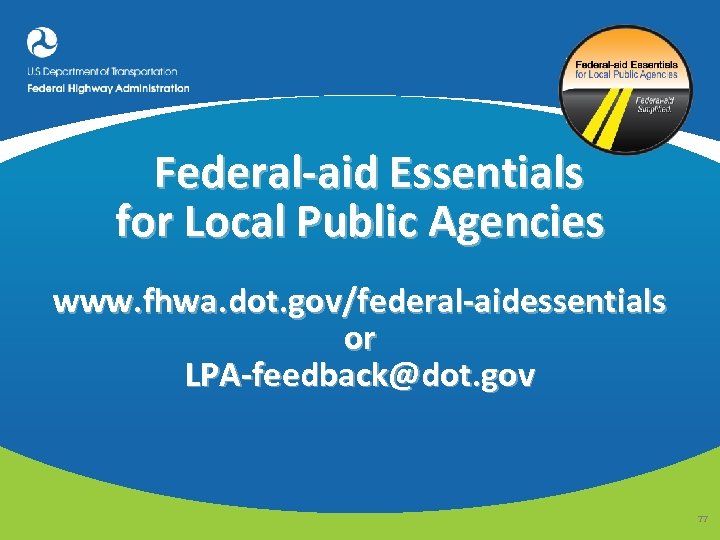 Federal-aid Essentials for Local Public Agencies www. fhwa. dot. gov/federal-aidessentials or LPA-feedback@dot. gov 77