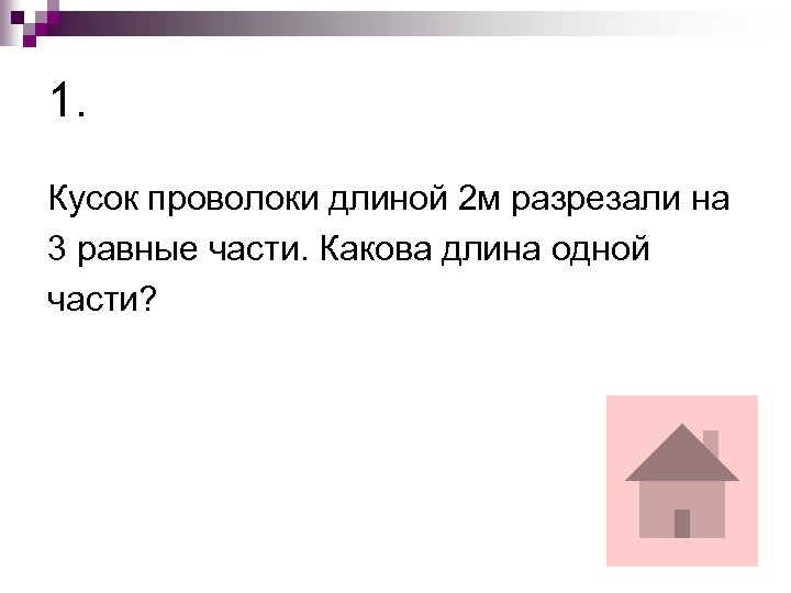 1. Кусок проволоки длиной 2 м разрезали на 3 равные части. Какова длина одной