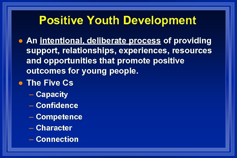 Positive Youth Development l l An intentional, deliberate process of providing support, relationships, experiences,