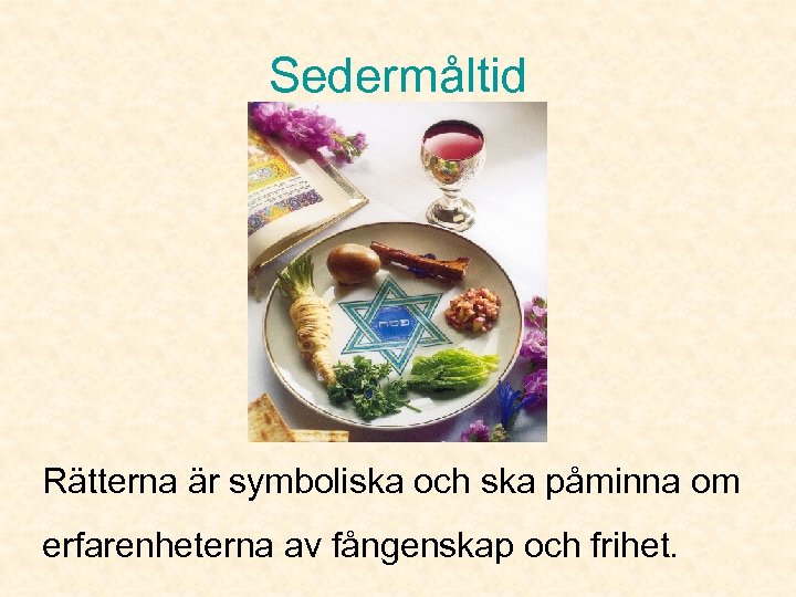 Sedermåltid Rätterna är symboliska och ska påminna om erfarenheterna av fångenskap och frihet. 