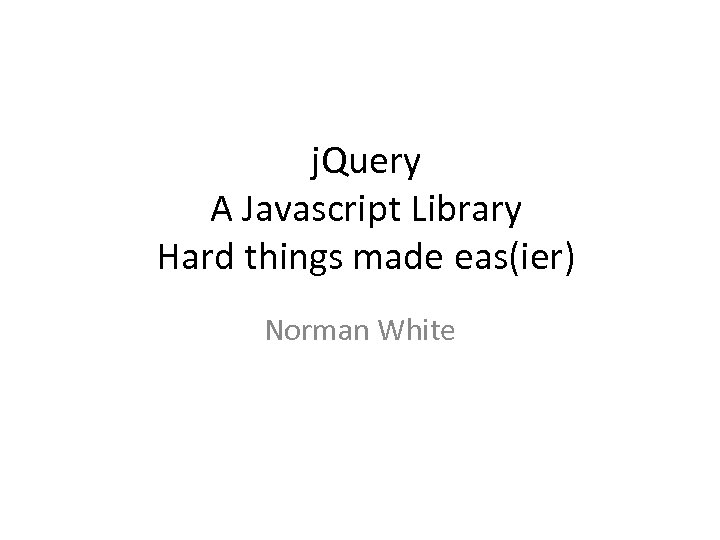 j. Query A Javascript Library Hard things made eas(ier) Norman White 