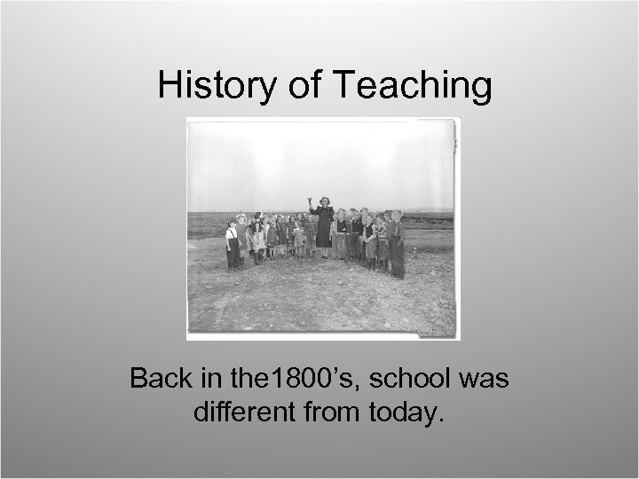 History of Teaching Back in the 1800’s, school was different from today. 